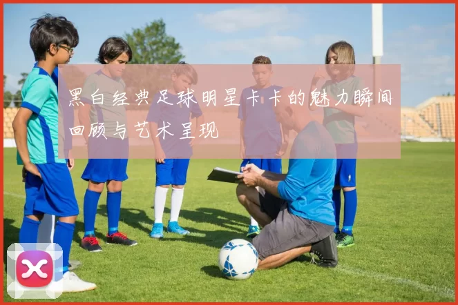 黑白经典足球明星卡卡的魅力瞬间回顾与艺术呈现