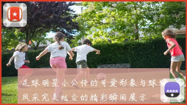 足球明星小公仔的可爱形象与球场风采完美结合的精彩瞬间展示